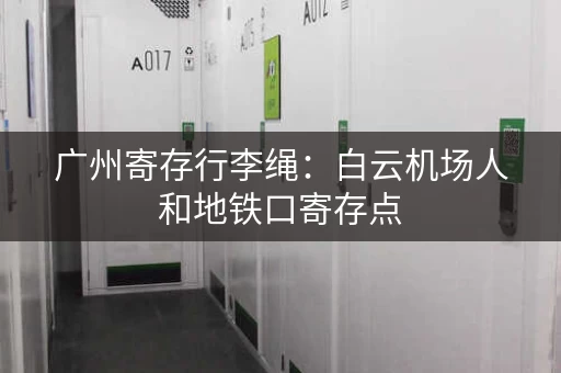 广州寄存行李绳：白云机场人和地铁口寄存点