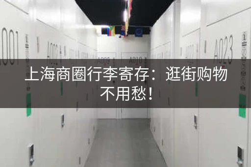 上海商圈行李寄存：逛街购物不用愁！