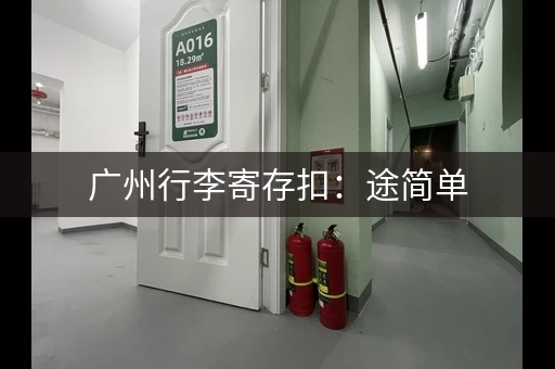 广州行李寄存扣：途简单，背包10元天，行李箱20元天