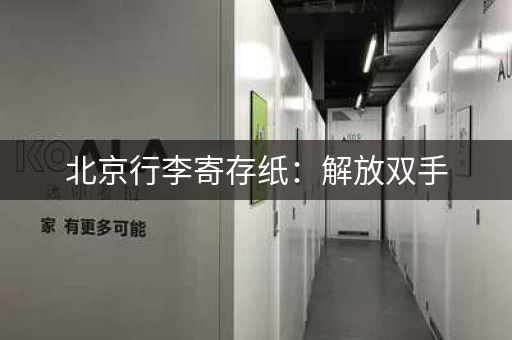 北京行李寄存纸：解放双手，尽情游玩