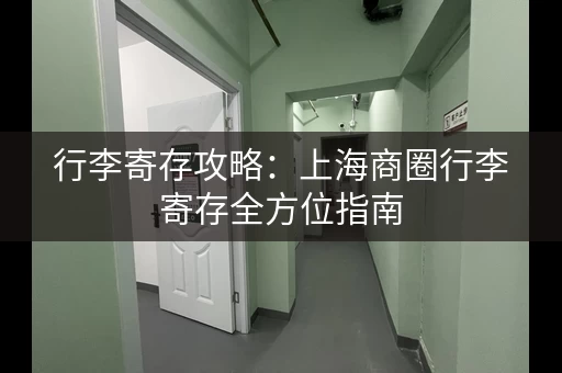 行李寄存攻略：上海商圈行李寄存全方位指南