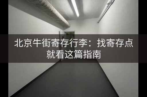 北京牛街寄存行李：找寄存点就看这篇指南