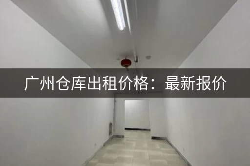 广州仓库出租价格：最新报价，精准查询