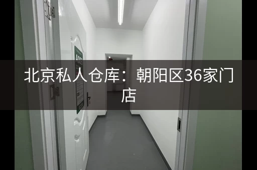 北京私人仓库：朝阳区36家门店，城区商圈住宅全覆盖！