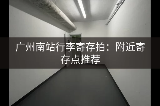 广州南站行李寄存拍：附近寄存点推荐