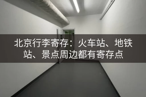 北京行李寄存：火车站、地铁站、景点周边都有寄存点