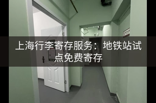 上海行李寄存服务：地铁站试点免费寄存，出行更便捷