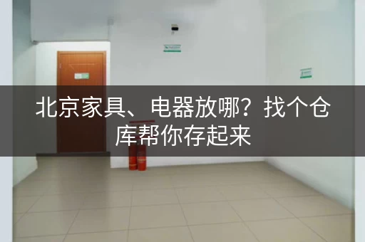 北京家具、电器放哪？找个仓库帮你存起来