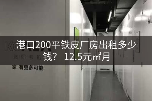 港口200平铁皮厂房出租多少钱？ 12.5元㎡月，超低价格