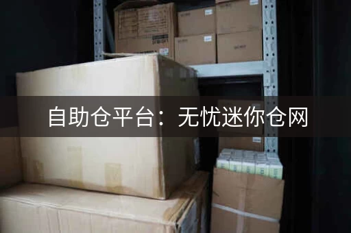 自助仓平台：无忧迷你仓网，整合行业仓源信息