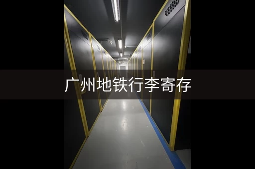 广州地铁行李寄存，方便快捷省心