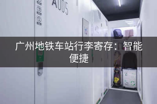 广州地铁车站行李寄存：智能便捷，省心省力