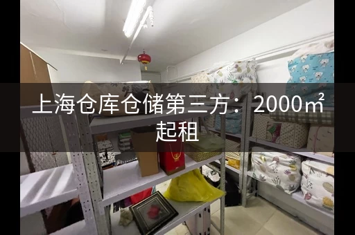 上海仓库仓储第三方：2000㎡起租，满足各种需求