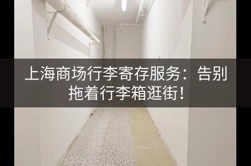 上海商场行李寄存服务：告别拖着行李箱逛街！