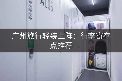 广州旅行轻装上阵：行李寄存点推荐