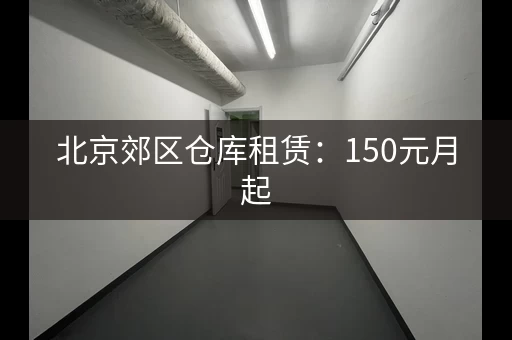 北京郊区仓库租赁：150元月起，证件齐全可分割
