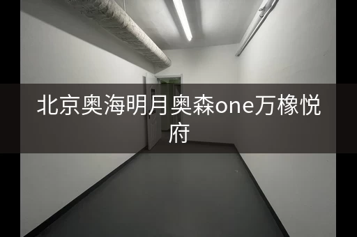 北京奥海明月奥森one万橡悦府，你想知道的这里都有回答