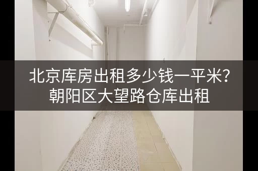 北京库房出租多少钱一平米？朝阳区大望路仓库出租