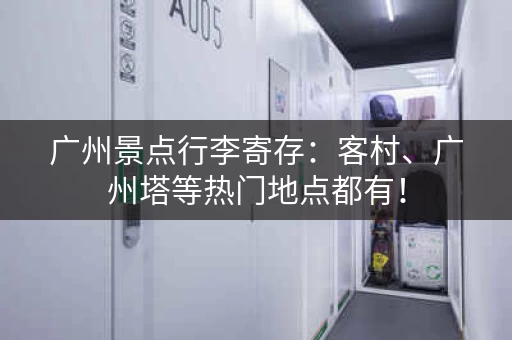 广州景点行李寄存：客村、广州塔等热门地点都有！