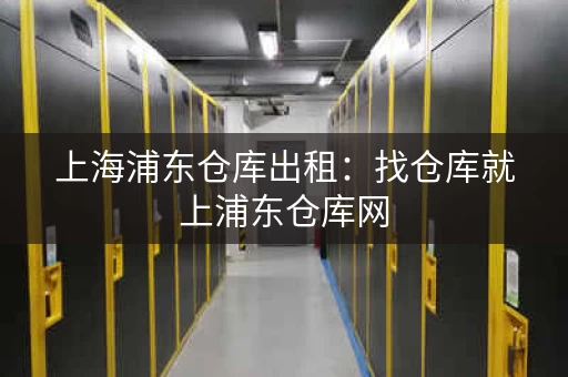 上海浦东仓库出租：找仓库就上浦东仓库网