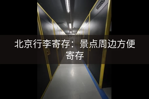 北京行李寄存：景点周边方便寄存，轻松游玩