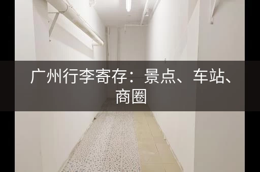广州行李寄存：景点、车站、商圈，总有一家适合你