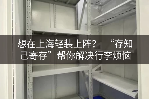 想在上海轻装上阵？  “存知己寄存”帮你解决行李烦恼