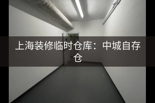 上海装修临时仓库：中城自存仓，小仓库整体解决方案