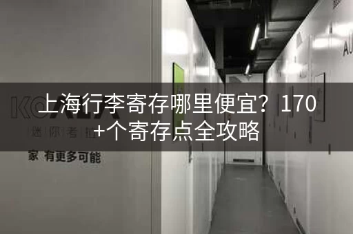 上海行李寄存哪里便宜？170+个寄存点全攻略