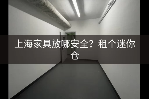 上海家具放哪安全？租个迷你仓，省心省力！