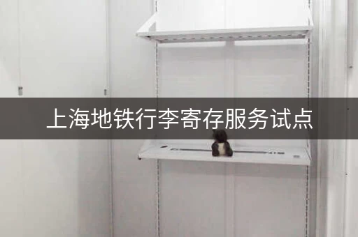 上海地铁行李寄存服务试点，轻装旅行更方便