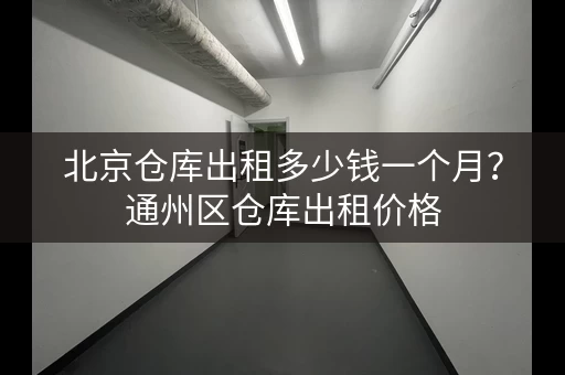 北京仓库出租多少钱一个月？通州区仓库出租价格