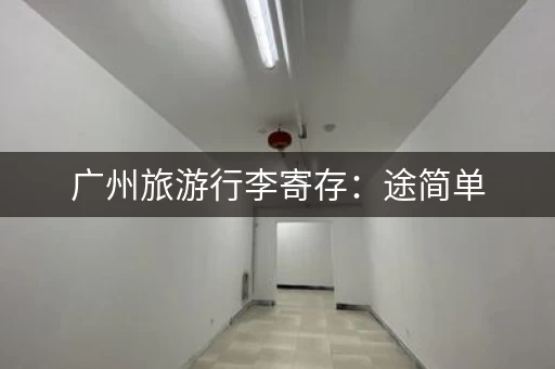 广州旅游行李寄存：途简单，轻松出行