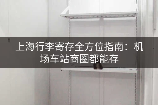 上海行李寄存全方位指南：机场车站商圈都能存