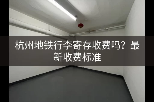 杭州地铁行李寄存收费吗？最新收费标准