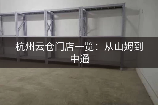 杭州云仓门店一览：从山姆到中通，这些云仓都有哪些店？