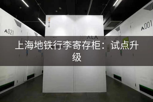 上海地铁行李寄存柜：试点升级，收费服务正式上线！