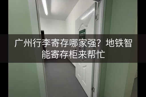 广州行李寄存哪家强？地铁智能寄存柜来帮忙