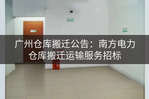 广州仓库搬迁公告：南方电力仓库搬迁运输服务招标