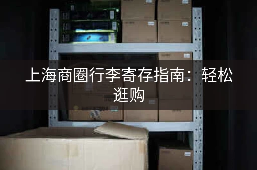 上海商圈行李寄存指南：轻松逛购，告别行李负担