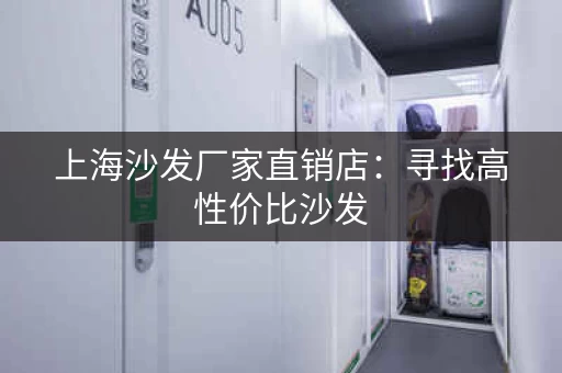上海沙发厂家直销店：寻找高性价比沙发，就来这里