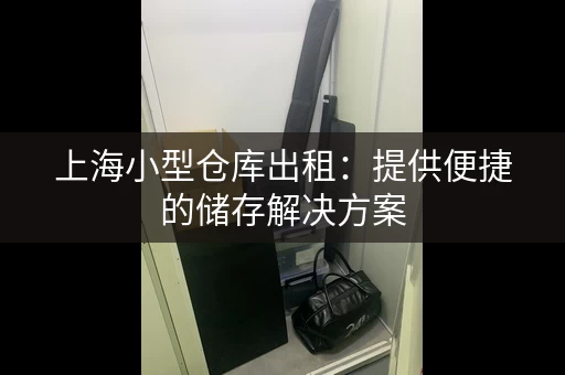上海小型仓库出租：提供便捷的储存解决方案