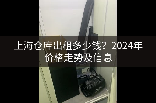 上海仓库出租多少钱？2024年价格走势及信息
