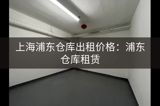 上海浦东仓库出租价格：浦东仓库租赁，满足您不同需求