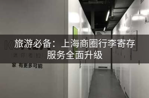 旅游必备：上海商圈行李寄存服务全面升级