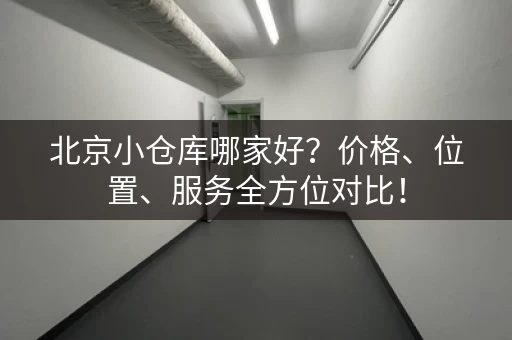 北京小仓库哪家好？价格、位置、服务全方位对比！