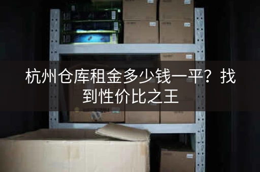 杭州仓库租金多少钱一平？找到性价比之王