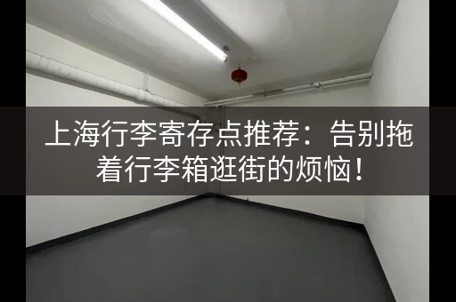 上海行李寄存点推荐：告别拖着行李箱逛街的烦恼！