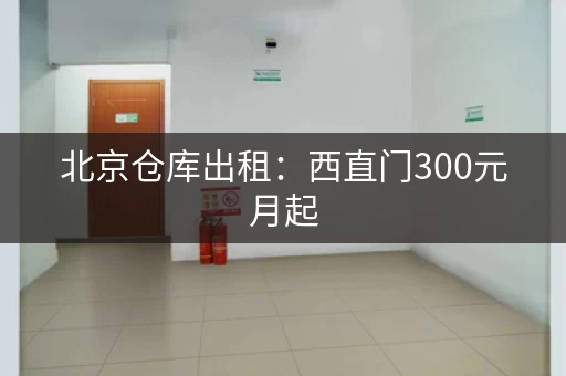 北京仓库出租：西直门300元月起，押一付一