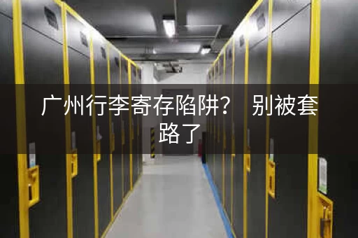 广州行李寄存陷阱？  别被套路了，看这里